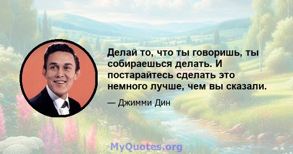 Делай то, что ты говоришь, ты собираешься делать. И постарайтесь сделать это немного лучше, чем вы сказали.