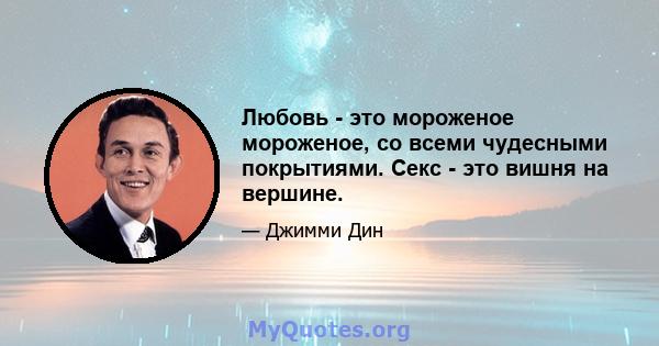 Любовь - это мороженое мороженое, со всеми чудесными покрытиями. Секс - это вишня на вершине.