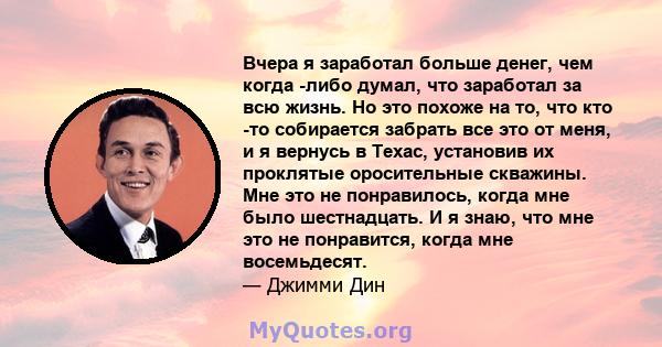 Вчера я заработал больше денег, чем когда -либо думал, что заработал за всю жизнь. Но это похоже на то, что кто -то собирается забрать все это от меня, и я вернусь в Техас, установив их проклятые оросительные скважины.