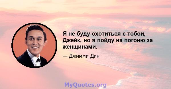 Я не буду охотиться с тобой, Джейк, но я пойду на погоню за женщинами.