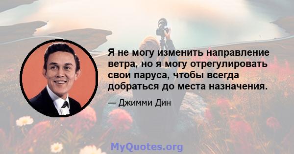 Я не могу изменить направление ветра, но я могу отрегулировать свои паруса, чтобы всегда добраться до места назначения.