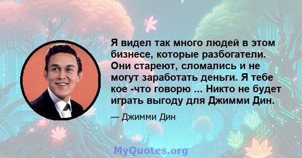 Я видел так много людей в этом бизнесе, которые разбогатели. Они стареют, сломались и не могут заработать деньги. Я тебе кое -что говорю ... Никто не будет играть выгоду для Джимми Дин.