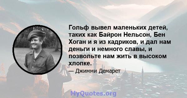 Гольф вывел маленьких детей, таких как Байрон Нельсон, Бен Хоган и я из кадриков, и дал нам деньги и немного славы, и позвольте нам жить в высоком хлопке.