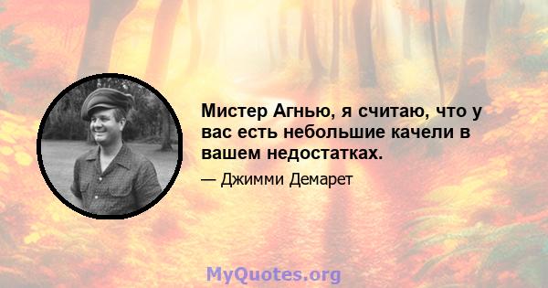 Мистер Агнью, я считаю, что у вас есть небольшие качели в вашем недостатках.