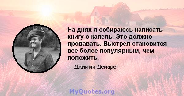 На днях я собираюсь написать книгу о капель. Это должно продавать. Выстрел становится все более популярным, чем положить.