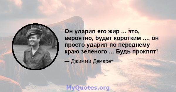 Он ударил его жир ... это, вероятно, будет коротким .... он просто ударил по переднему краю зеленого ... Будь проклят!