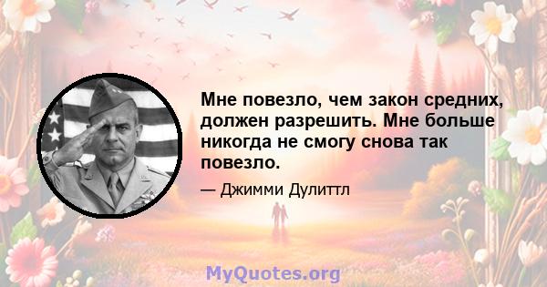 Мне повезло, чем закон средних, должен разрешить. Мне больше никогда не смогу снова так повезло.