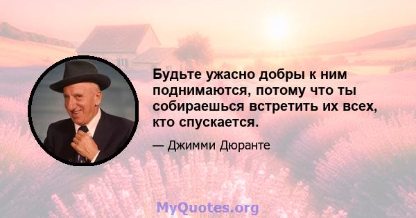 Будьте ужасно добры к ним поднимаются, потому что ты собираешься встретить их всех, кто спускается.