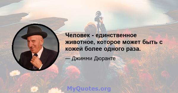 Человек - единственное животное, которое может быть с кожей более одного раза.