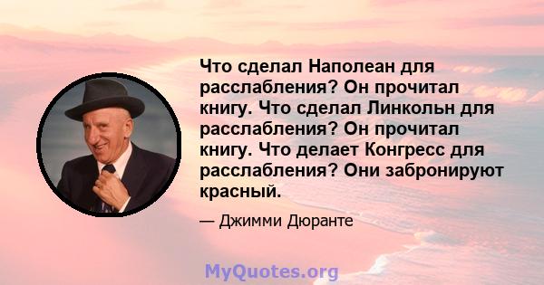 Что сделал Наполеан для расслабления? Он прочитал книгу. Что сделал Линкольн для расслабления? Он прочитал книгу. Что делает Конгресс для расслабления? Они забронируют красный.