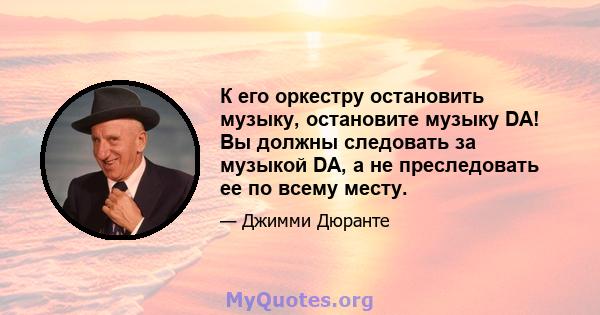 К его оркестру остановить музыку, остановите музыку DA! Вы должны следовать за музыкой DA, а не преследовать ее по всему месту.