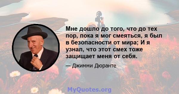 Мне дошло до того, что до тех пор, пока я мог смеяться, я был в безопасности от мира; И я узнал, что этот смех тоже защищает меня от себя.