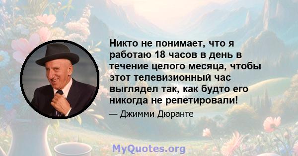 Никто не понимает, что я работаю 18 часов в день в течение целого месяца, чтобы этот телевизионный час выглядел так, как будто его никогда не репетировали!