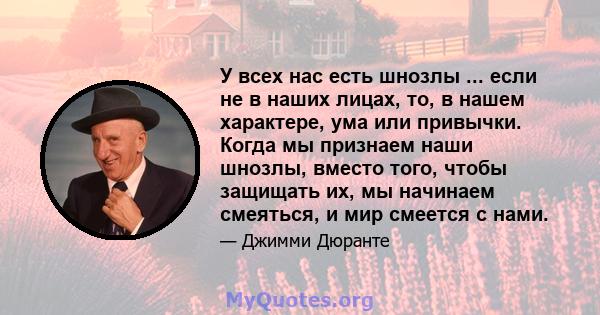 У всех нас есть шнозлы ... если не в наших лицах, то, в нашем характере, ума или привычки. Когда мы признаем наши шнозлы, вместо того, чтобы защищать их, мы начинаем смеяться, и мир смеется с нами.