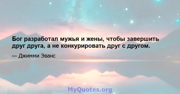 Бог разработал мужья и жены, чтобы завершить друг друга, а не конкурировать друг с другом.