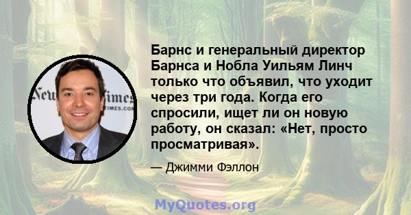 Барнс и генеральный директор Барнса и Нобла Уильям Линч только что объявил, что уходит через три года. Когда его спросили, ищет ли он новую работу, он сказал: «Нет, просто просматривая».