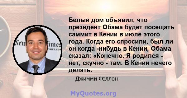 Белый дом объявил, что президент Обама будет посещать саммит в Кении в июле этого года. Когда его спросили, был ли он когда -нибудь в Кении, Обама сказал: «Конечно. Я родился - нет, скучно - там. В Кении нечего делать.