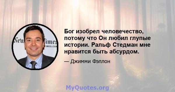 Бог изобрел человечество, потому что Он любил глупые истории. Ральф Стедман мне нравится быть абсурдом.