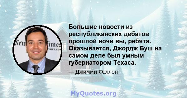 Большие новости из республиканских дебатов прошлой ночи вы, ребята. Оказывается, Джордж Буш на самом деле был умным губернатором Техаса.