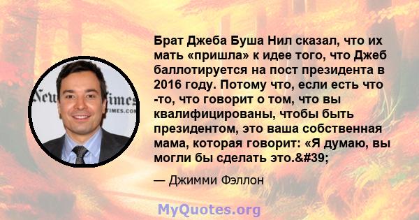 Брат Джеба Буша Нил сказал, что их мать «пришла» к идее того, что Джеб баллотируется на пост президента в 2016 году. Потому что, если есть что -то, что говорит о том, что вы квалифицированы, чтобы быть президентом, это