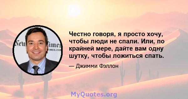 Честно говоря, я просто хочу, чтобы люди не спали. Или, по крайней мере, дайте вам одну шутку, чтобы ложиться спать.