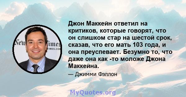 Джон Маккейн ответил на критиков, которые говорят, что он слишком стар на шестой срок, сказав, что его мать 103 года, и она преуспевает. Безумно то, что даже она как -то моложе Джона Маккейна.