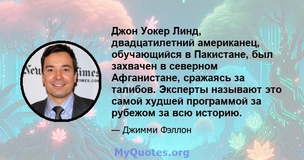 Джон Уокер Линд, двадцатилетний американец, обучающийся в Пакистане, был захвачен в северном Афганистане, сражаясь за талибов. Эксперты называют это самой худшей программой за рубежом за всю историю.