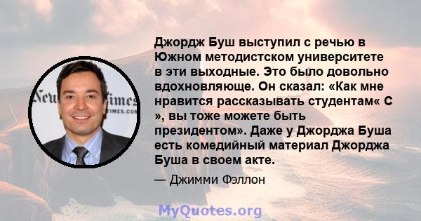 Джордж Буш выступил с речью в Южном методистском университете в эти выходные. Это было довольно вдохновляюще. Он сказал: «Как мне нравится рассказывать студентам« С », вы тоже можете быть президентом». Даже у Джорджа