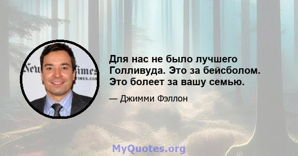 Для нас не было лучшего Голливуда. Это за бейсболом. Это болеет за вашу семью.