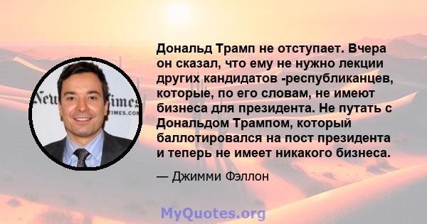 Дональд Трамп не отступает. Вчера он сказал, что ему не нужно лекции других кандидатов -республиканцев, которые, по его словам, не имеют бизнеса для президента. Не путать с Дональдом Трампом, который баллотировался на