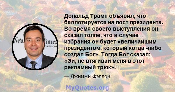 Дональд Трамп объявил, что баллотируется на пост президента. Во время своего выступления он сказал толпе, что в случае избрания он будет «величайшим президентом, который когда -либо создал Бог». Тогда Бог сказал: «Эй,