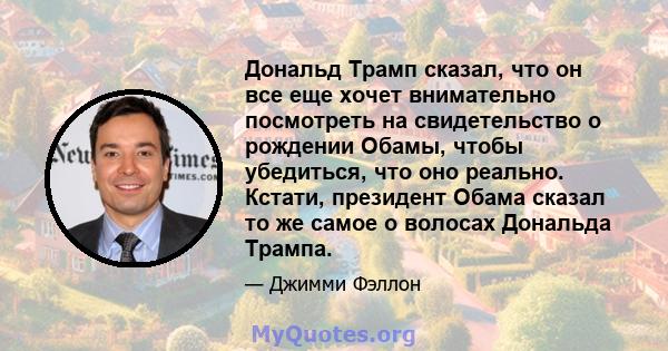 Дональд Трамп сказал, что он все еще хочет внимательно посмотреть на свидетельство о рождении Обамы, чтобы убедиться, что оно реально. Кстати, президент Обама сказал то же самое о волосах Дональда Трампа.