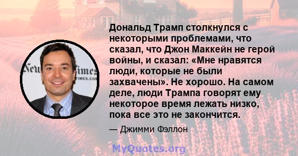 Дональд Трамп столкнулся с некоторыми проблемами, что сказал, что Джон Маккейн не герой войны, и сказал: «Мне нравятся люди, которые не были захвачены». Не хорошо. На самом деле, люди Трампа говорят ему некоторое время