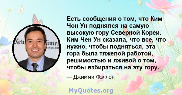 Есть сообщения о том, что Ким Чон Ун поднялся на самую высокую гору Северной Кореи. Ким Чен Ун сказала, что все, что нужно, чтобы подняться, эта гора была тяжелой работой, решимостью и лживой о том, чтобы взбираться на