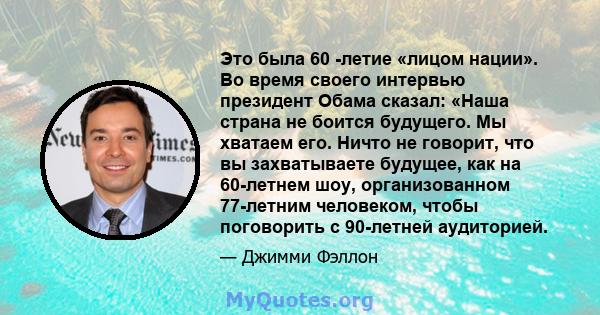 Это была 60 -летие «лицом нации». Во время своего интервью президент Обама сказал: «Наша страна не боится будущего. Мы хватаем его. Ничто не говорит, что вы захватываете будущее, как на 60-летнем шоу, организованном