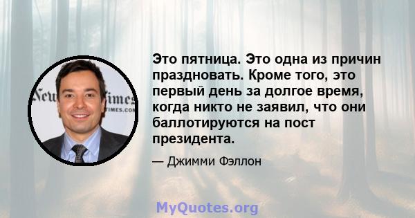 Это пятница. Это одна из причин праздновать. Кроме того, это первый день за долгое время, когда никто не заявил, что они баллотируются на пост президента.