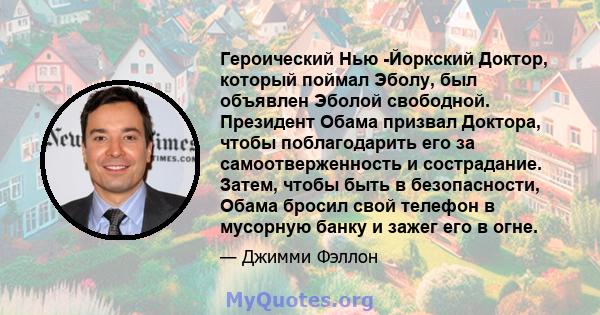 Героический Нью -Йоркский Доктор, который поймал Эболу, был объявлен Эболой свободной. Президент Обама призвал Доктора, чтобы поблагодарить его за самоотверженность и сострадание. Затем, чтобы быть в безопасности, Обама 