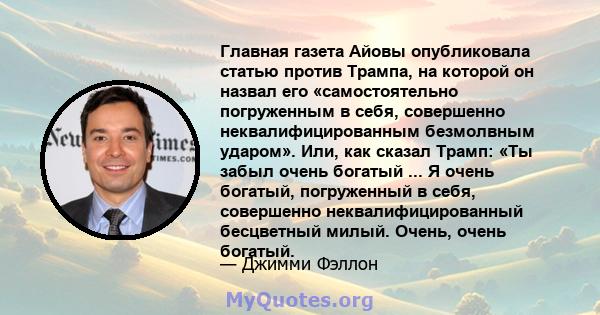 Главная газета Айовы опубликовала статью против Трампа, на которой он назвал его «самостоятельно погруженным в себя, совершенно неквалифицированным безмолвным ударом». Или, как сказал Трамп: «Ты забыл очень богатый ...