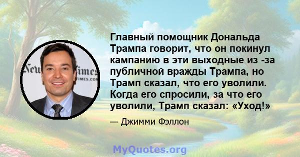 Главный помощник Дональда Трампа говорит, что он покинул кампанию в эти выходные из -за публичной вражды Трампа, но Трамп сказал, что его уволили. Когда его спросили, за что его уволили, Трамп сказал: «Уход!»