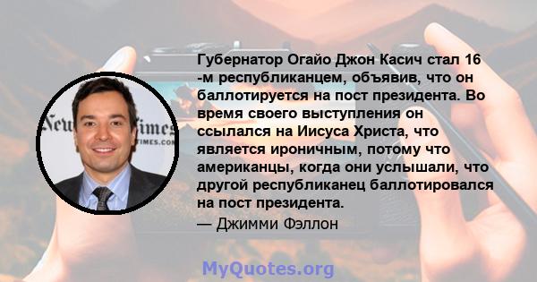 Губернатор Огайо Джон Касич стал 16 -м республиканцем, объявив, что он баллотируется на пост президента. Во время своего выступления он ссылался на Иисуса Христа, что является ироничным, потому что американцы, когда они 