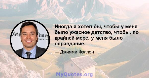 Иногда я хотел бы, чтобы у меня было ужасное детство, чтобы, по крайней мере, у меня было оправдание.