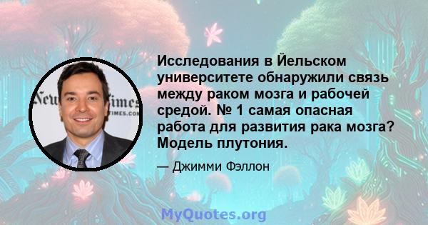 Исследования в Йельском университете обнаружили связь между раком мозга и рабочей средой. № 1 самая опасная работа для развития рака мозга? Модель плутония.