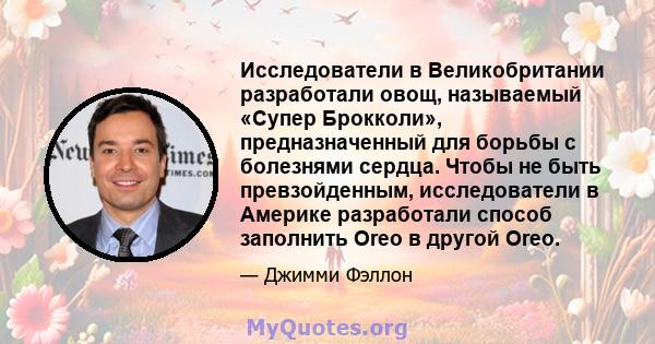 Исследователи в Великобритании разработали овощ, называемый «Супер Брокколи», предназначенный для борьбы с болезнями сердца. Чтобы не быть превзойденным, исследователи в Америке разработали способ заполнить Oreo в