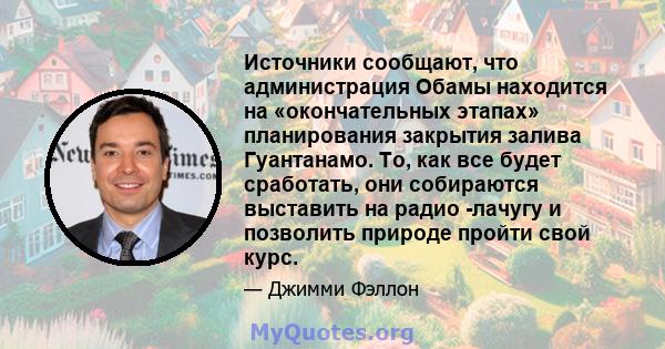 Источники сообщают, что администрация Обамы находится на «окончательных этапах» планирования закрытия залива Гуантанамо. То, как все будет сработать, они собираются выставить на радио -лачугу и позволить природе пройти