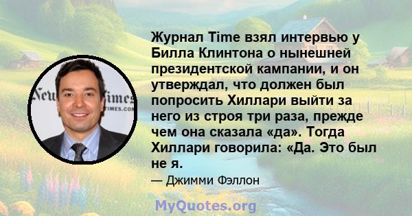 Журнал Time взял интервью у Билла Клинтона о нынешней президентской кампании, и он утверждал, что должен был попросить Хиллари выйти за него из строя три раза, прежде чем она сказала «да». Тогда Хиллари говорила: «Да.