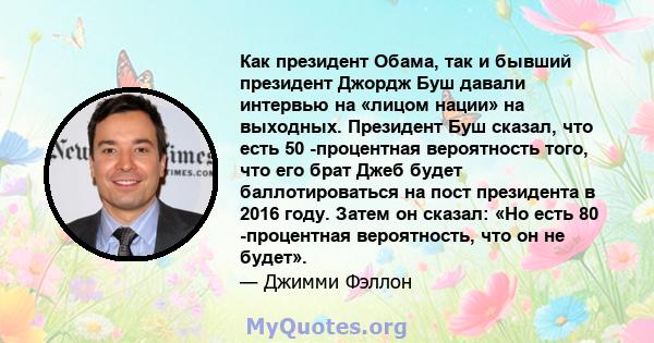 Как президент Обама, так и бывший президент Джордж Буш давали интервью на «лицом нации» на выходных. Президент Буш сказал, что есть 50 -процентная вероятность того, что его брат Джеб будет баллотироваться на пост