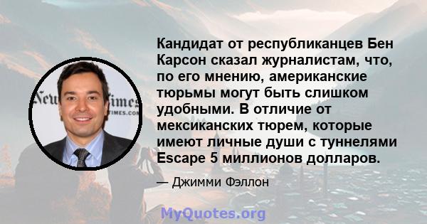 Кандидат от республиканцев Бен Карсон сказал журналистам, что, по его мнению, американские тюрьмы могут быть слишком удобными. В отличие от мексиканских тюрем, которые имеют личные души с туннелями Escape 5 миллионов