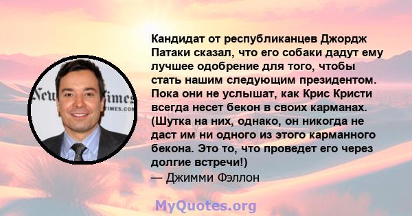 Кандидат от республиканцев Джордж Патаки сказал, что его собаки дадут ему лучшее одобрение для того, чтобы стать нашим следующим президентом. Пока они не услышат, как Крис Кристи всегда несет бекон в своих карманах.