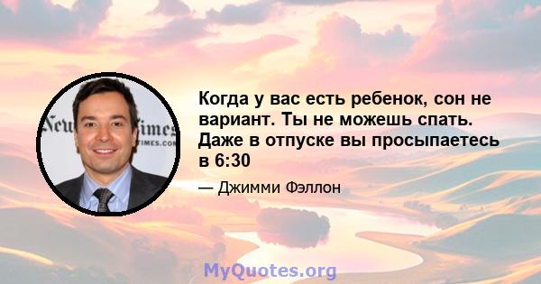 Когда у вас есть ребенок, сон не вариант. Ты не можешь спать. Даже в отпуске вы просыпаетесь в 6:30