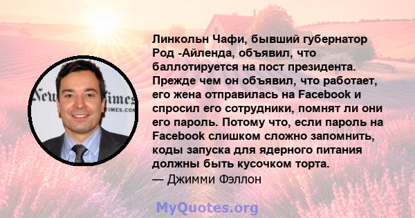 Линкольн Чафи, бывший губернатор Род -Айленда, объявил, что баллотируется на пост президента. Прежде чем он объявил, что работает, его жена отправилась на Facebook и спросил его сотрудники, помнят ли они его пароль.